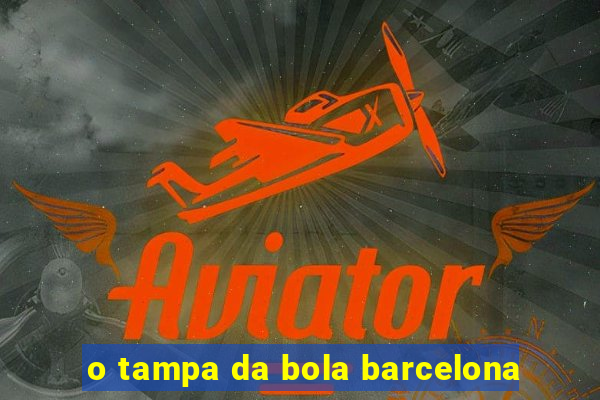 o tampa da bola barcelona